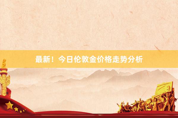 最新！今日伦敦金价格走势分析