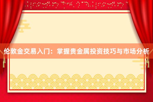伦敦金交易入门：掌握贵金属投资技巧与市场分析