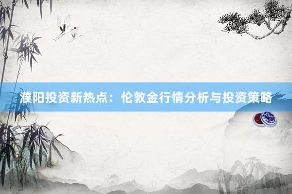 濮阳投资新热点：伦敦金行情分析与投资策略