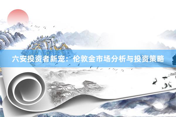 六安投资者新宠：伦敦金市场分析与投资策略