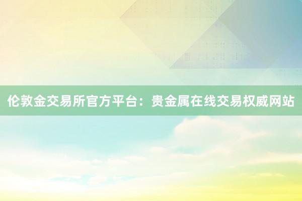 伦敦金交易所官方平台：贵金属在线交易权威网站