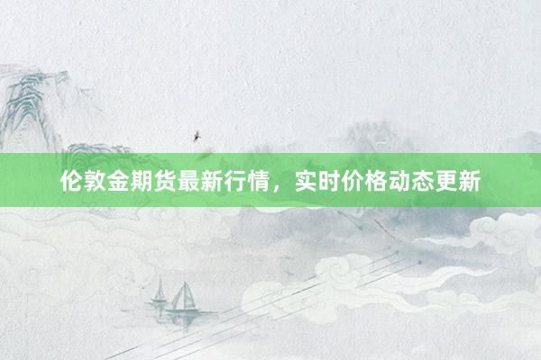 伦敦金期货最新行情，实时价格动态更新