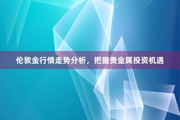 伦敦金行情走势分析，把握贵金属投资机遇
