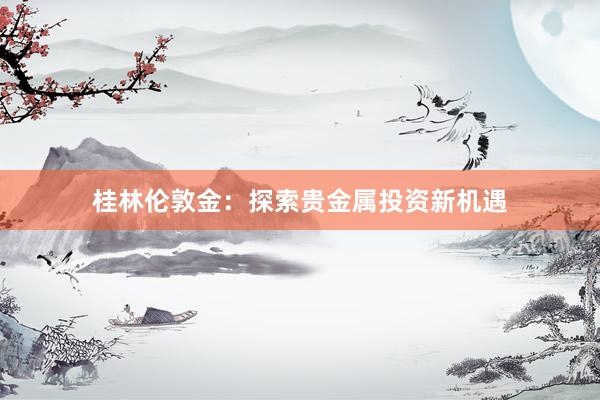 桂林伦敦金：探索贵金属投资新机遇