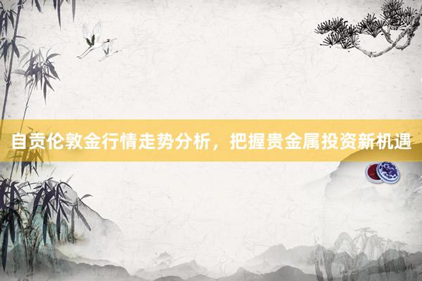 自贡伦敦金行情走势分析，把握贵金属投资新机遇
