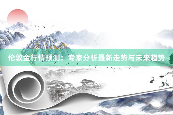 伦敦金行情预测：专家分析最新走势与未来趋势
