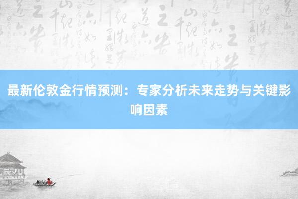 最新伦敦金行情预测：专家分析未来走势与关键影响因素
