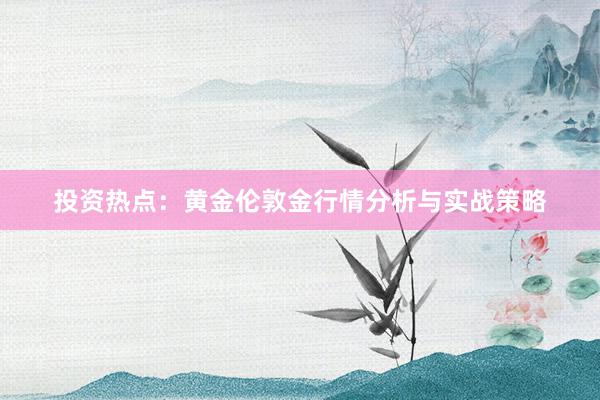 投资热点：黄金伦敦金行情分析与实战策略