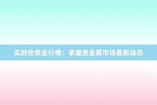 实时伦敦金行情：掌握贵金属市场最新动态