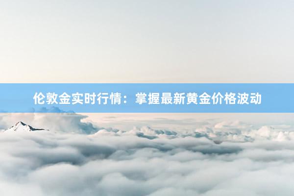 伦敦金实时行情：掌握最新黄金价格波动