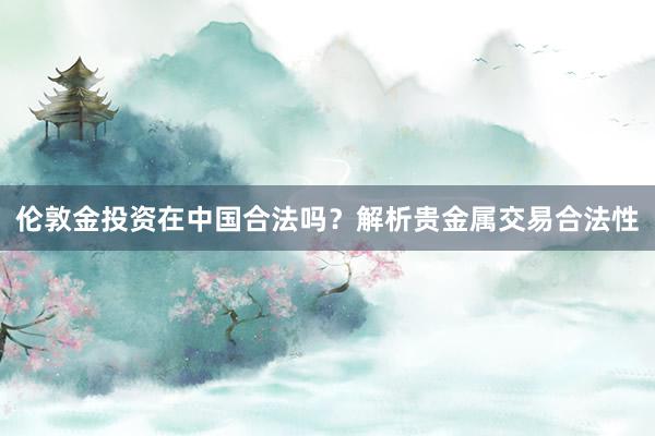 伦敦金投资在中国合法吗？解析贵金属交易合法性