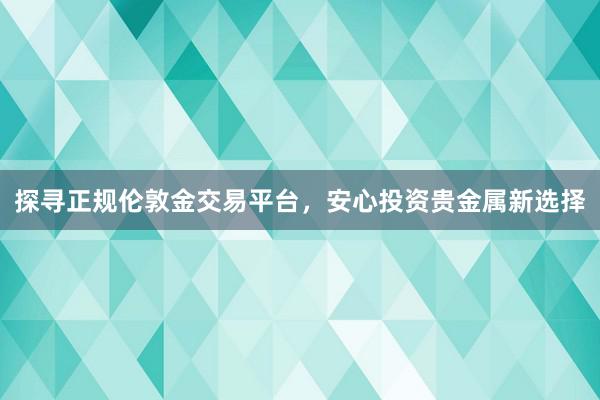 探寻正规伦敦金交易平台，安心投资贵金属新选择