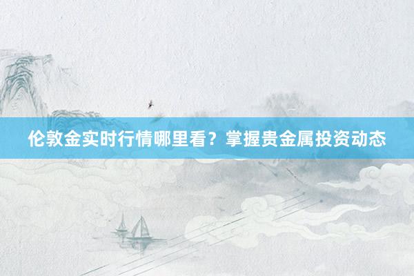 伦敦金实时行情哪里看？掌握贵金属投资动态