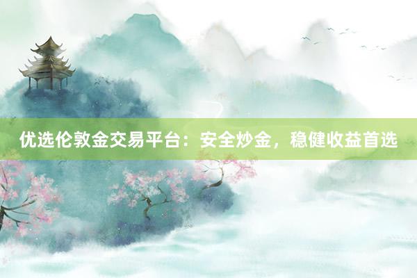 优选伦敦金交易平台：安全炒金，稳健收益首选