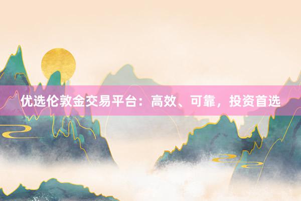 优选伦敦金交易平台：高效、可靠，投资首选