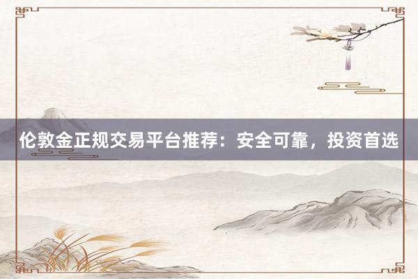 伦敦金正规交易平台推荐：安全可靠，投资首选