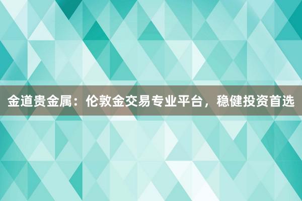 金道贵金属：伦敦金交易专业平台，稳健投资首选
