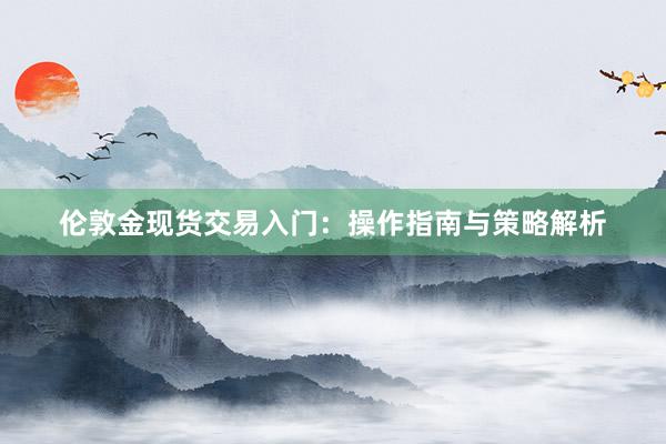 伦敦金现货交易入门：操作指南与策略解析