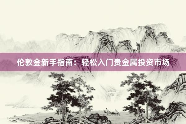 伦敦金新手指南：轻松入门贵金属投资市场