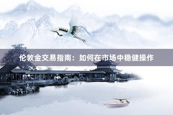 伦敦金交易指南：如何在市场中稳健操作