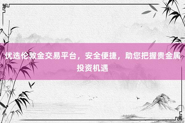 优选伦敦金交易平台，安全便捷，助您把握贵金属投资机遇