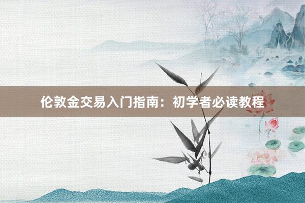 伦敦金交易入门指南：初学者必读教程