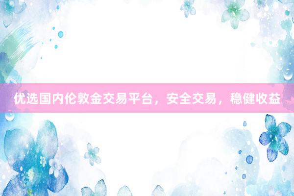 优选国内伦敦金交易平台，安全交易，稳健收益