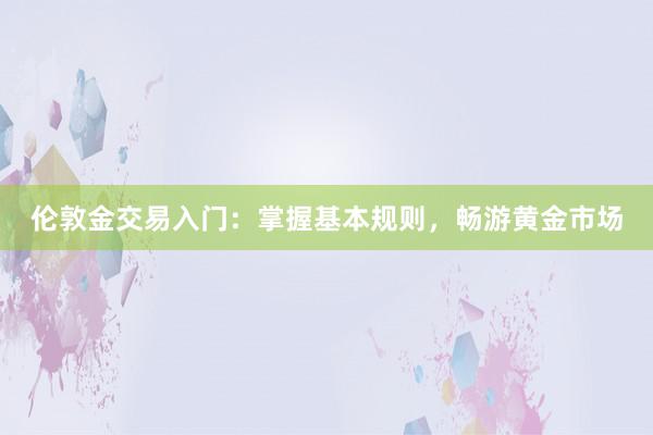 伦敦金交易入门：掌握基本规则，畅游黄金市场