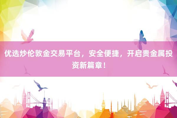 优选炒伦敦金交易平台，安全便捷，开启贵金属投资新篇章！