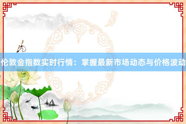 伦敦金指数实时行情：掌握最新市场动态与价格波动