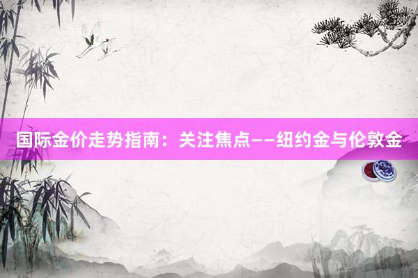 国际金价走势指南：关注焦点——纽约金与伦敦金
