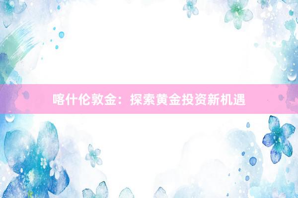 喀什伦敦金：探索黄金投资新机遇