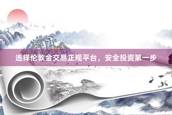 选择伦敦金交易正规平台，安全投资第一步