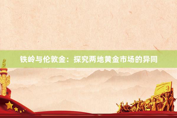 铁岭与伦敦金：探究两地黄金市场的异同