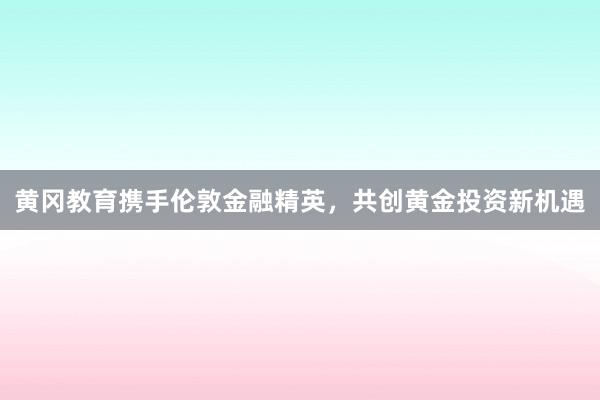 黄冈教育携手伦敦金融精英，共创黄金投资新机遇