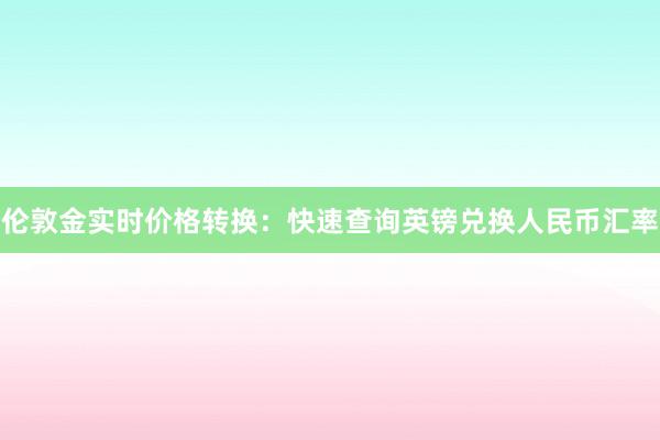 伦敦金实时价格转换：快速查询英镑兑换人民币汇率