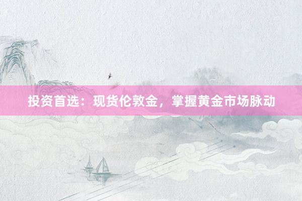 投资首选：现货伦敦金，掌握黄金市场脉动