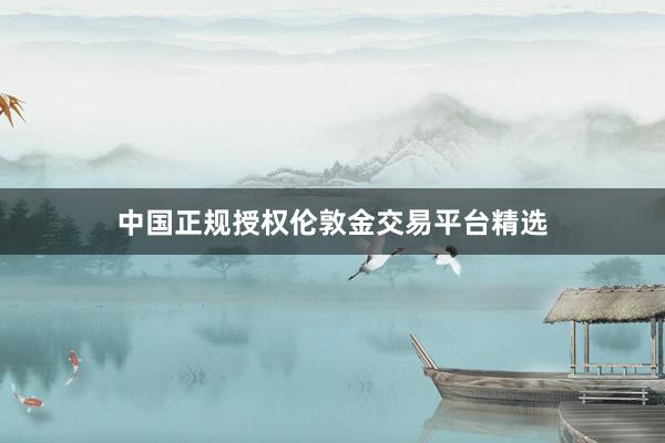 中国正规授权伦敦金交易平台精选