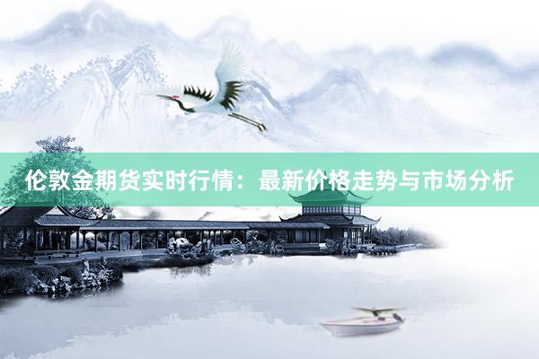 伦敦金期货实时行情：最新价格走势与市场分析