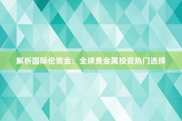 解析国际伦敦金：全球贵金属投资热门选择