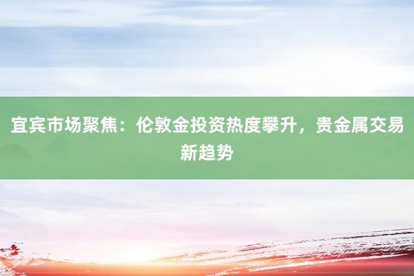 宜宾市场聚焦：伦敦金投资热度攀升，贵金属交易新趋势