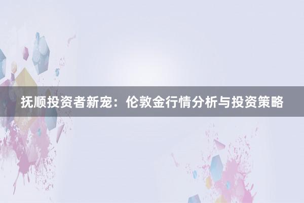 抚顺投资者新宠：伦敦金行情分析与投资策略