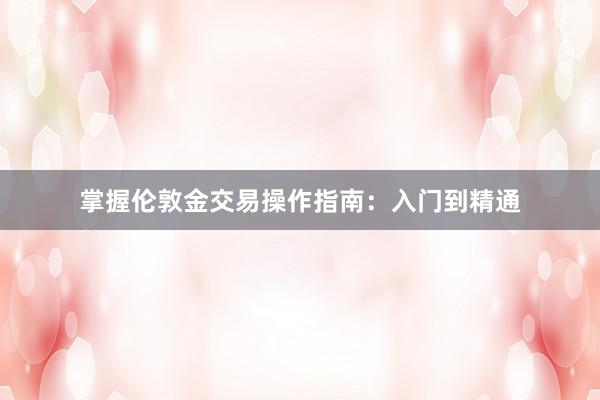 掌握伦敦金交易操作指南：入门到精通