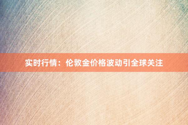 实时行情：伦敦金价格波动引全球关注