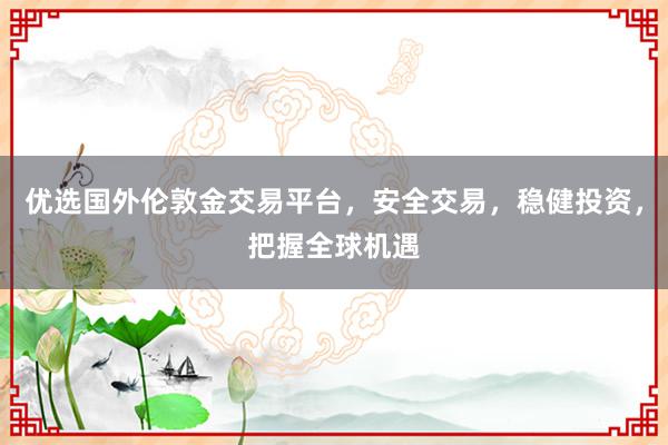 优选国外伦敦金交易平台，安全交易，稳健投资，把握全球机遇