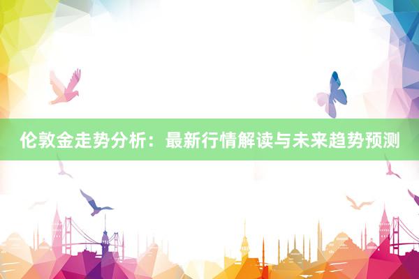 伦敦金走势分析：最新行情解读与未来趋势预测