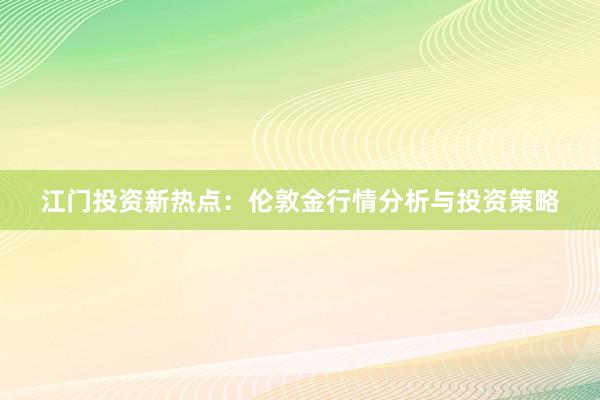 江门投资新热点：伦敦金行情分析与投资策略