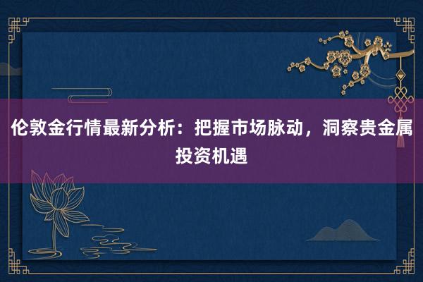 伦敦金行情最新分析：把握市场脉动，洞察贵金属投资机遇