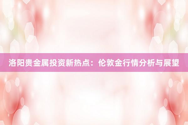 洛阳贵金属投资新热点：伦敦金行情分析与展望