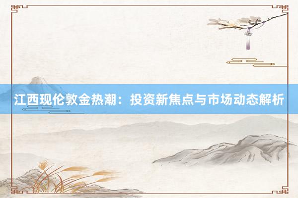 江西现伦敦金热潮：投资新焦点与市场动态解析